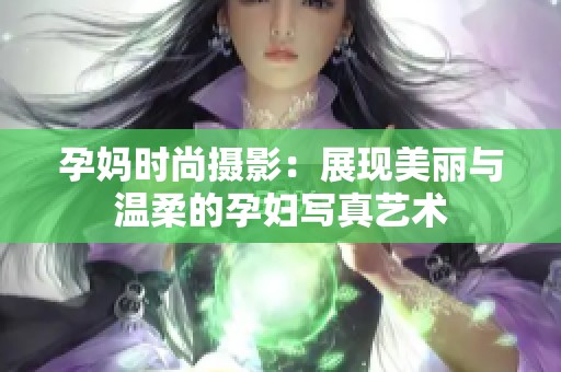 孕媽時尚攝影：展現(xiàn)美麗與溫柔的孕婦寫真藝術(shù)