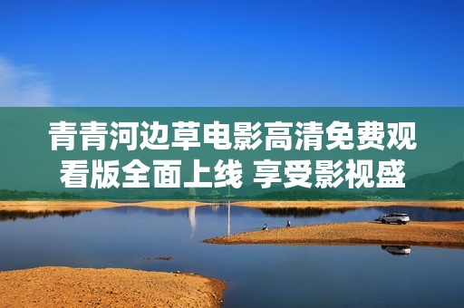 青青河邊草電影高清免費(fèi)觀看版全面上線 享受影視盛宴