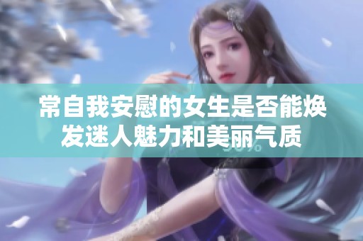 常自我安慰的女生是否能煥發(fā)迷人魅力和美麗氣質(zhì)