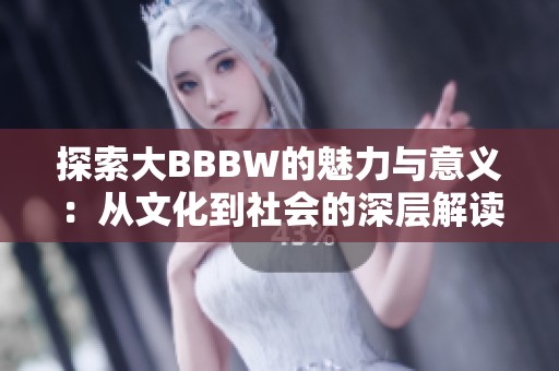 探索大BBBW的魅力與意義：從文化到社會的深層解讀