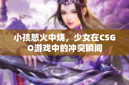 小孩怒火中燒，少女在CSGO游戲中的沖突瞬間