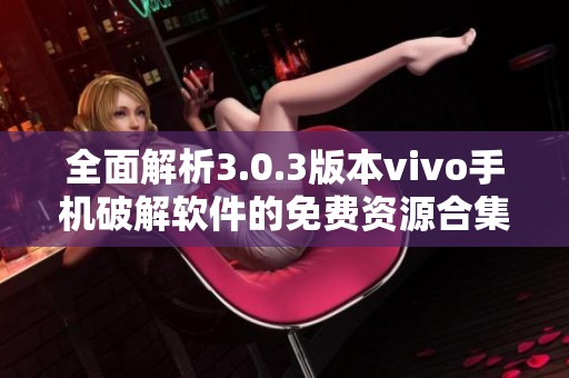 全面解析3.0.3版本vivo手機破解軟件的免費資源合集