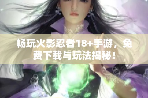 暢玩火影忍者18+手游，免費下載與玩法揭秘！