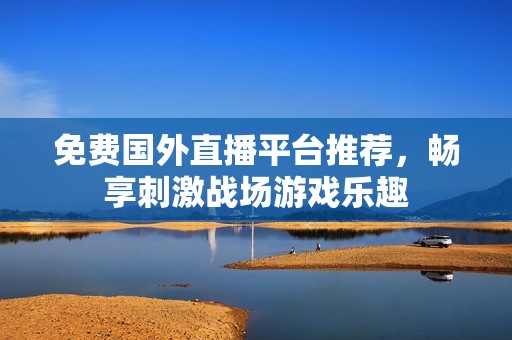 免費國外直播平臺推薦，暢享刺激戰(zhàn)場游戲樂趣