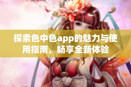 探索色中色app的魅力與使用指南，暢享全新體驗(yàn)