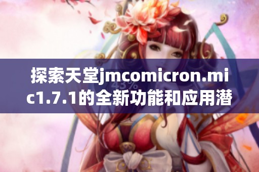 探索天堂jmcomicron.mic1.7.1的全新功能和應(yīng)用潛力