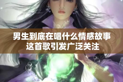 男生到底在唱什么情感故事 這首歌引發(fā)廣泛關(guān)注