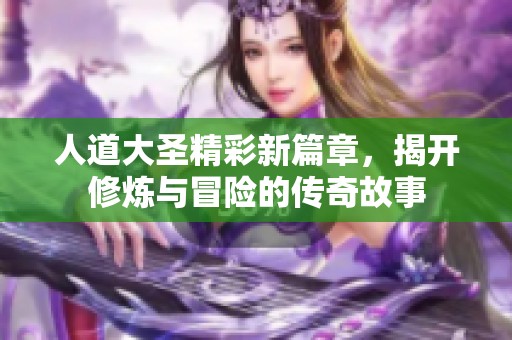 人道大圣精彩新篇章，揭開修煉與冒險的傳奇故事