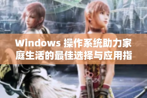 Windows 操作系統(tǒng)助力家庭生活的最佳選擇與應(yīng)用指南