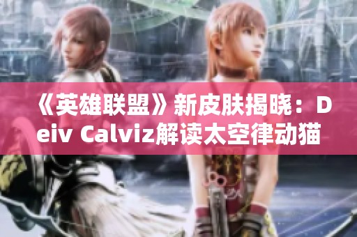 《英雄聯(lián)盟》新皮膚揭曉：Deiv Calviz解讀太空律動貓貓風格