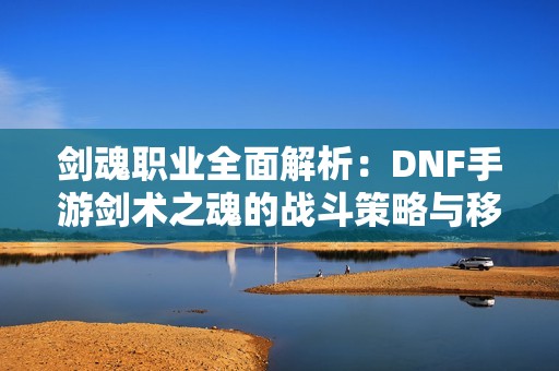 劍魂職業(yè)全面解析：DNF手游劍術之魂的戰(zhàn)斗策略與移動技巧探討