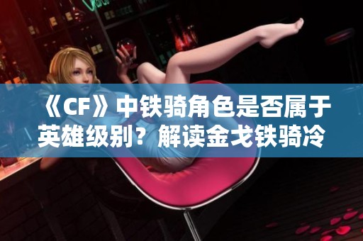 《CF》中鐵騎角色是否屬于英雄級別？解讀金戈鐵騎冷門原因。