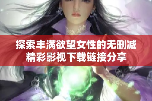 探索豐滿欲望女性的無刪減精彩影視下載鏈接分享