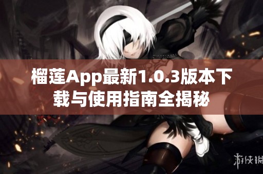 榴蓮App最新1.0.3版本下載與使用指南全揭秘