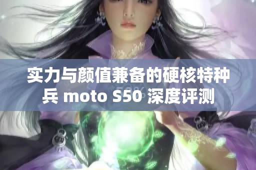 實力與顏值兼?zhèn)涞挠埠颂胤N兵 moto S50 深度評測