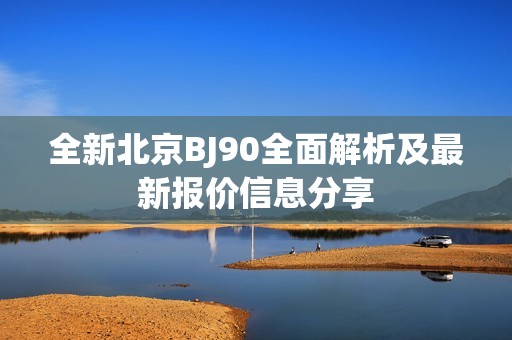 全新北京BJ90全面解析及最新報(bào)價(jià)信息分享