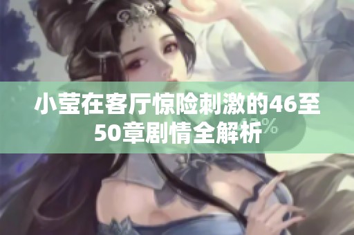 小瑩在客廳驚險刺激的46至50章劇情全解析