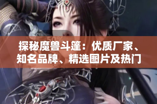 探秘魔獸斗篷：優(yōu)質(zhì)廠家、知名品牌、精選圖片及熱門討論一覽