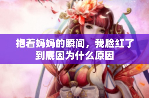 抱著媽媽的瞬間，我臉紅了到底因?yàn)槭裁丛? title=