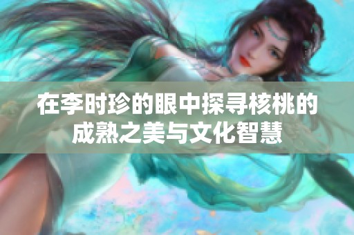 在李時(shí)珍的眼中探尋核桃的成熟之美與文化智慧