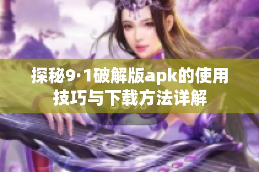 探秘9·1破解版apk的使用技巧與下載方法詳解