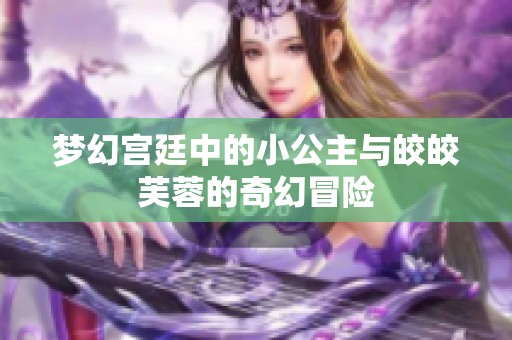 夢(mèng)幻宮廷中的小公主與皎皎芙蓉的奇幻冒險(xiǎn)