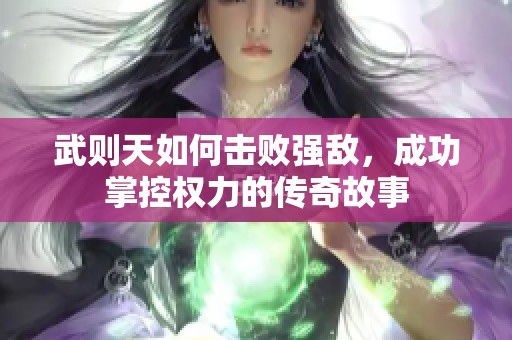 武則天如何擊敗強(qiáng)敵，成功掌控權(quán)力的傳奇故事