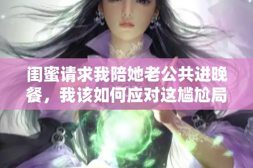 閨蜜請求我陪她老公共進(jìn)晚餐，我該如何應(yīng)對這尷尬局面