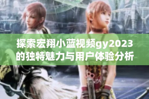 探索宏翔小藍視頻gy2023的獨特魅力與用戶體驗分析