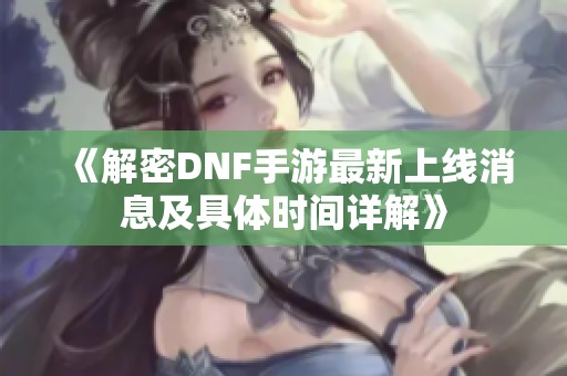 《解密DNF手游最新上線消息及具體時間詳解》