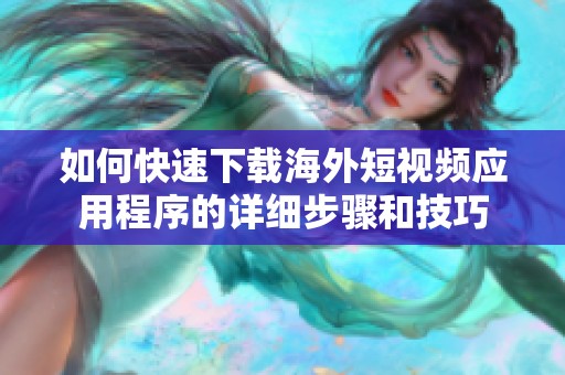 如何快速下載海外短視頻應(yīng)用程序的詳細(xì)步驟和技巧