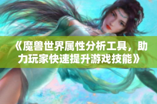 《魔獸世界屬性分析工具，助力玩家快速提升游戲技能》