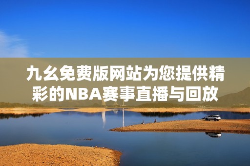 九幺免費版網(wǎng)站為您提供精彩的NBA賽事直播與回放服務(wù)