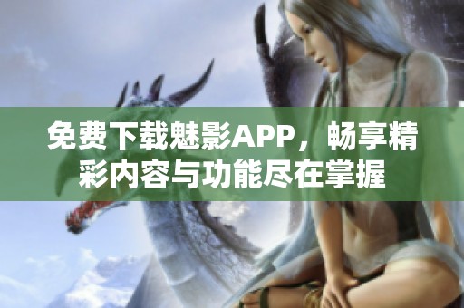 免費下載魅影APP，暢享精彩內(nèi)容與功能盡在掌握