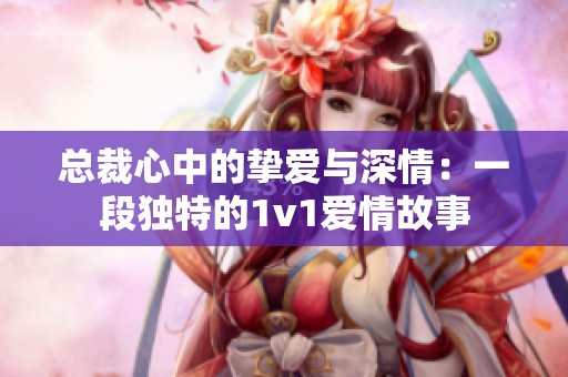 總裁心中的摯愛與深情：一段獨特的1v1愛情故事