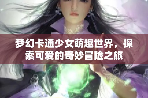 夢幻卡通少女萌趣世界，探索可愛的奇妙冒險之旅