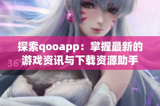 探索qooapp：掌握最新的游戲資訊與下載資源助手