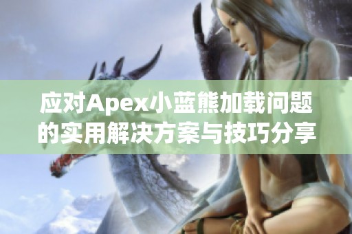 應(yīng)對Apex小藍(lán)熊加載問題的實用解決方案與技巧分享