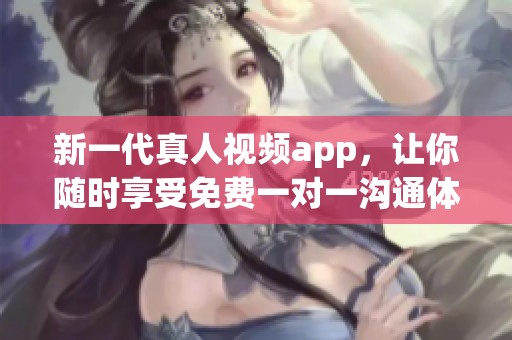 新一代真人視頻app，讓你隨時(shí)享受免費(fèi)一對(duì)一溝通體驗(yàn)