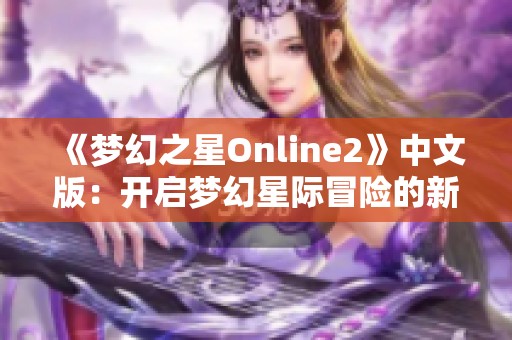 《夢(mèng)幻之星Online2》中文版：開(kāi)啟夢(mèng)幻星際冒險(xiǎn)的新篇章！