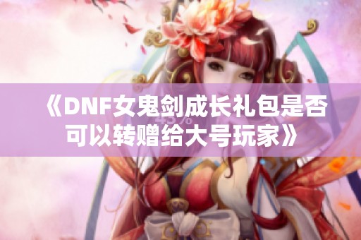 《DNF女鬼劍成長禮包是否可以轉(zhuǎn)贈給大號玩家》