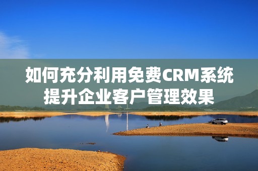 如何充分利用免費CRM系統(tǒng)提升企業(yè)客戶管理效果