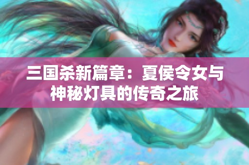 三國殺新篇章：夏侯令女與神秘?zé)艟叩膫髌嬷? title=