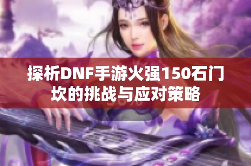 探析DNF手游火強150石門坎的挑戰(zhàn)與應(yīng)對策略