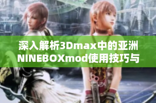 深入解析3Dmax中的亞洲NINEBOXmod使用技巧與效果展示