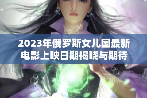 2023年俄羅斯女兒國最新電影上映日期揭曉與期待