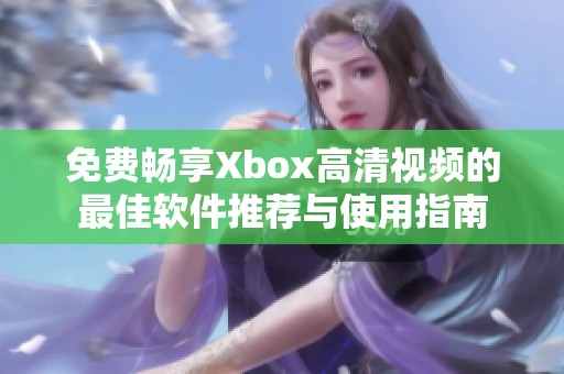 免費(fèi)暢享Xbox高清視頻的最佳軟件推薦與使用指南