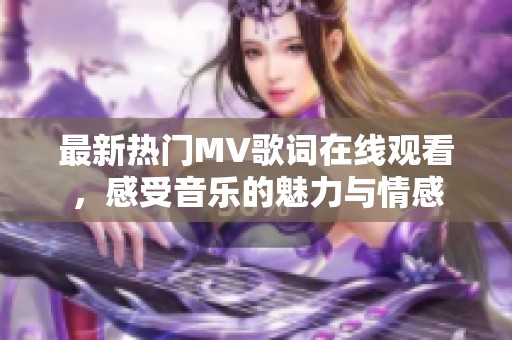 最新熱門MV歌詞在線觀看，感受音樂的魅力與情感