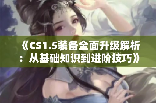 《CS1.5裝備全面升級解析：從基礎(chǔ)知識到進階技巧》