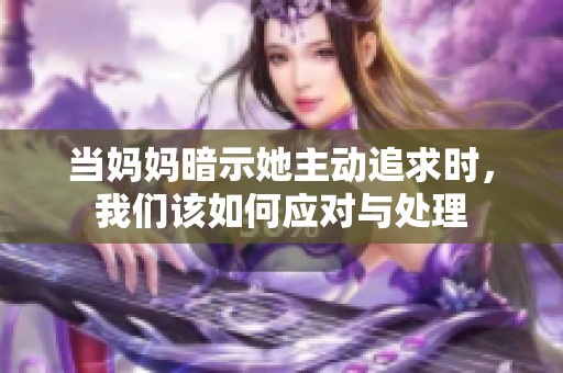 當媽媽暗示她主動追求時，我們該如何應對與處理